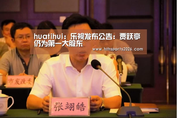 huatihui:乐视发布公告:贾跃亭仍为第一大股东(图4) hth官网