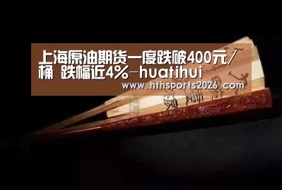 上海原油期货一度跌破400元/桶 跌幅近4%-huatihui(图1) 华体会官网入口