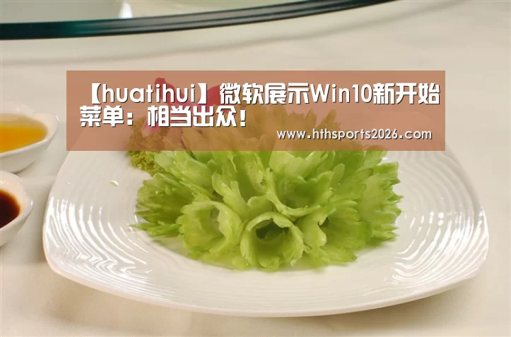 【huatihui】微软展示Win10新开始菜单:相当出众!(图1) 华体会体育网站