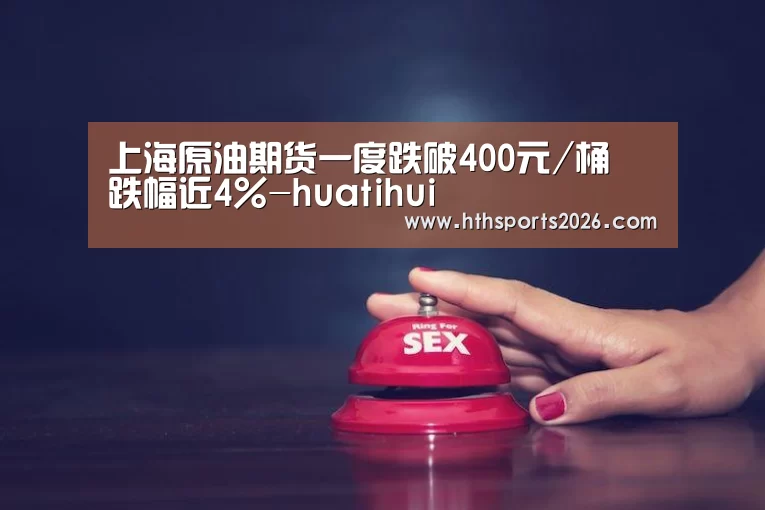 上海原油期货一度跌破400元/桶 跌幅近4%-huatihui(图3) 华体会体育网站