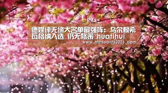 德媒评无缘大名单最强阵：乌尔赖希瓦格纳入选 仍无格策_huatihui(图3)
